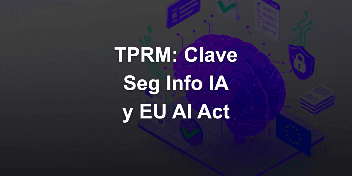¿Por Qué TPRM (Third-Party Risk Management) es Esencial para la Seguridad de la Información con IA bajo el EU AI Act?
