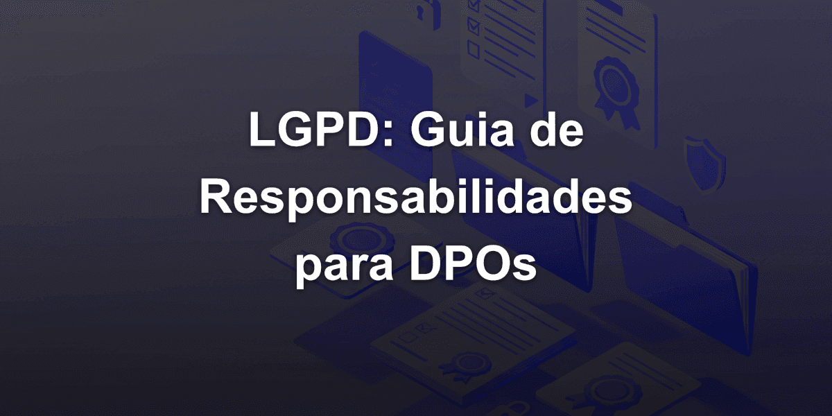 Responsabilidades Jurídicas na LGPD: Guia Completo para DPOs (Data Protection Officer)