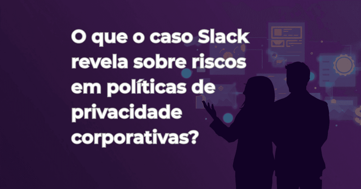 O que o caso Slack revela sobre riscos em políticas de privacidade corporativas?
